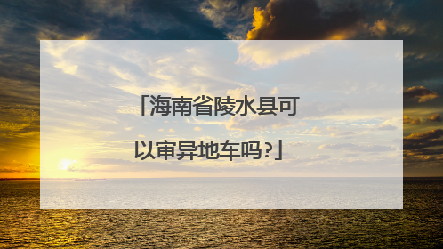 海南省陵水县可以审异地车吗?