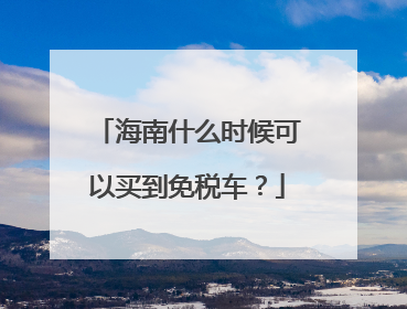 海南什么时候可以买到免税车？