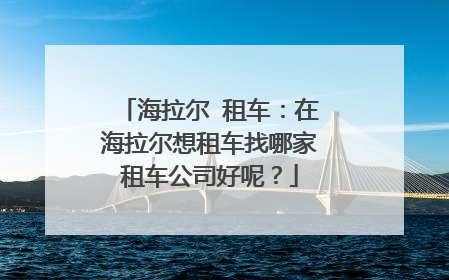 海拉尔 租车：在海拉尔想租车找哪家租车公司好呢？