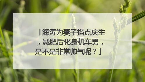 海涛为妻子掐点庆生，减肥后化身机车男，是不是非常帅气呢？