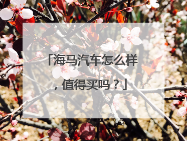 海马汽车怎么样，值得买吗？