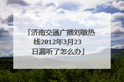 济南交通广播刘敏热线2012年3月23日漏听了怎么办