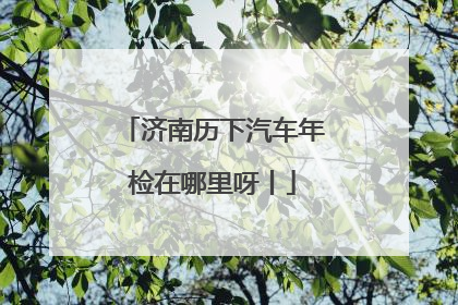 济南历下汽车年检在哪里呀丨
