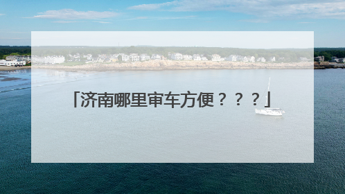 济南哪里审车方便？？？