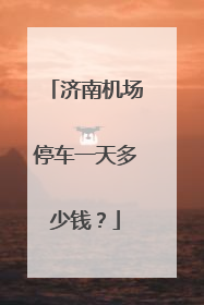 济南机场停车一天多少钱？