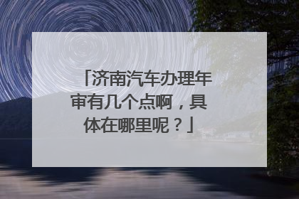 济南汽车办理年审有几个点啊，具体在哪里呢？