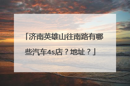 济南英雄山往南路有哪些汽车4s店？地址？
