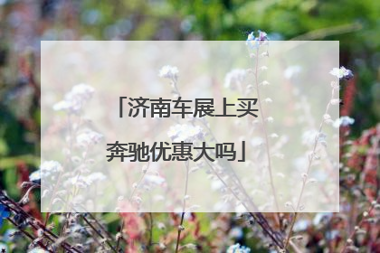 济南车展上买奔驰优惠大吗