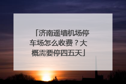 济南遥墙机场停车场怎么收费？大概需要停四五天