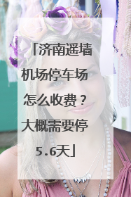 济南遥墙机场停车场怎么收费？大概需要停5.6天