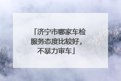 济宁市哪家车检服务态度比较好,不暴力审车