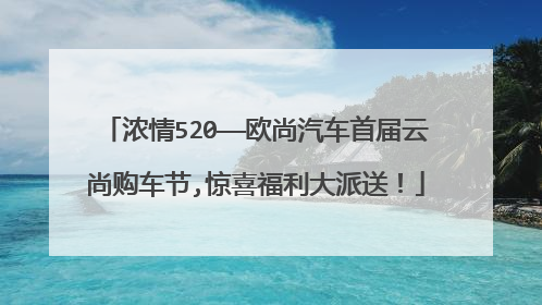 浓情520——欧尚汽车首届云尚购车节,惊喜福利大派送！
