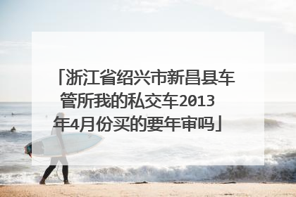 浙江省绍兴市新昌县车管所我的私交车2013年4月份买的要年审吗