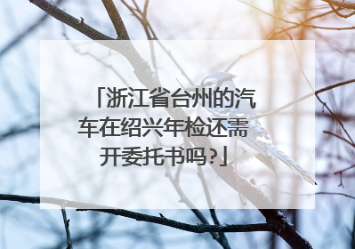 浙江省台州的汽车在绍兴年检还需开委托书吗?