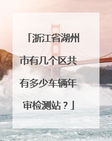 浙江省湖州市有几个区共有多少车辆年审检测站？