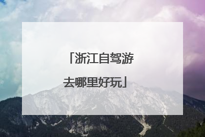 浙江自驾游去哪里好玩