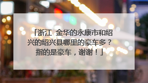 浙江 金华的永康市和绍兴的绍兴县哪里的豪车多？指的是豪车，谢谢！