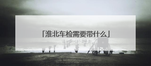 淮北车检需要带什么