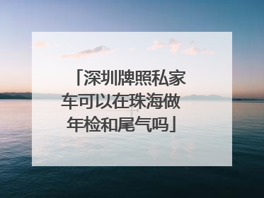 深圳牌照私家车可以在珠海做年检和尾气吗