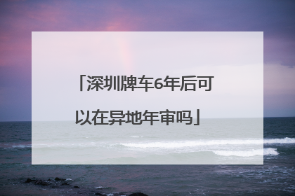 深圳牌车6年后可以在异地年审吗