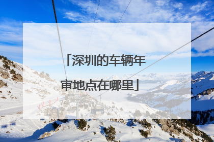 深圳的车辆年审地点在哪里