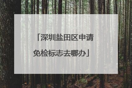 深圳盐田区申请免检标志去哪办
