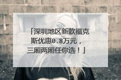 深圳地区新款福克斯优惠0.8万元，三厢两厢任你选！