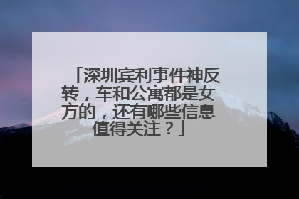深圳宾利事件神反转，车和公寓都是女方的，还有哪些信息值得关注？