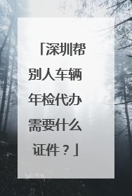 深圳帮别人车辆年检代办需要什么证件？