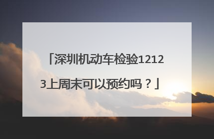 深圳机动车检验12123上周末可以预约吗？