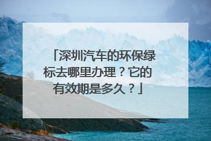 深圳汽车的环保绿标去哪里办理？它的有效期是多久？