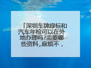 深圳车牌绿标和汽车年检可以在外地办理吗?需要哪些资料,麻烦不，谢谢了!
