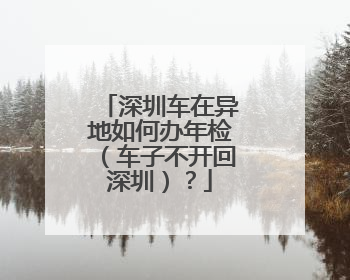 深圳车在异地如何办年检（车子不开回深圳）？