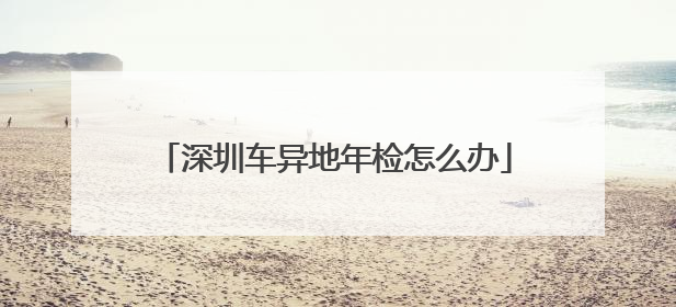 深圳车异地年检怎么办