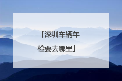 深圳车辆年检要去哪里