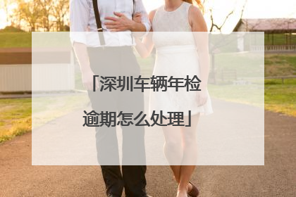 深圳车辆年检逾期怎么处理