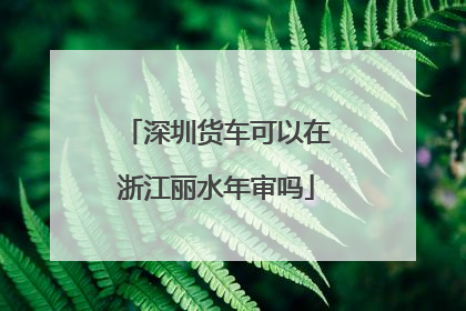深圳货车可以在浙江丽水年审吗