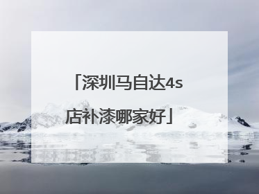 深圳马自达4s店补漆哪家好