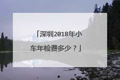 深圳2018年小车年检费多少？