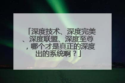 深度技术、深度完美、深度联盟、深度至尊，哪个才是真正的深度出的系统啊？