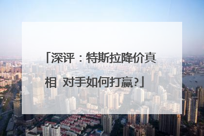 深评：特斯拉降价真相 对手如何打赢?