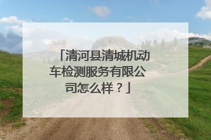 清河县清城机动车检测服务有限公司怎么样？