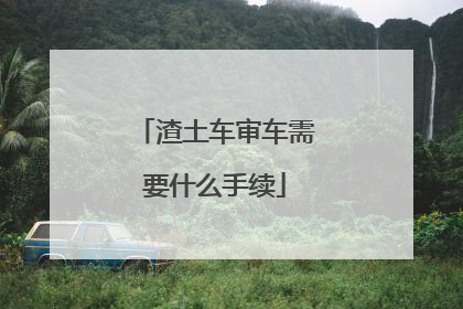 渣土车审车需要什么手续