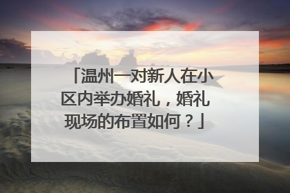 温州一对新人在小区内举办婚礼，婚礼现场的布置如何？
