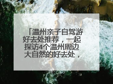 温州亲子自驾游好去处推荐，一起探访4个温州周边大自然的好去处，温州亲子自驾游去哪好玩