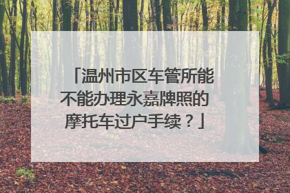温州市区车管所能不能办理永嘉牌照的摩托车过户手续？