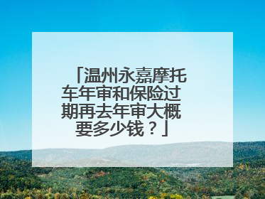 温州永嘉摩托车年审和保险过期再去年审大概要多少钱？