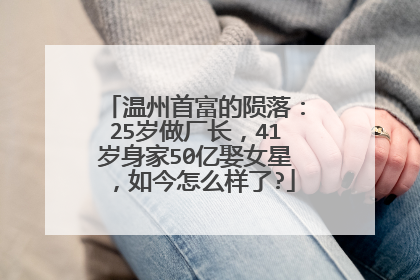温州首富的陨落：25岁做厂长，41岁身家50亿娶女星，如今怎么样了?