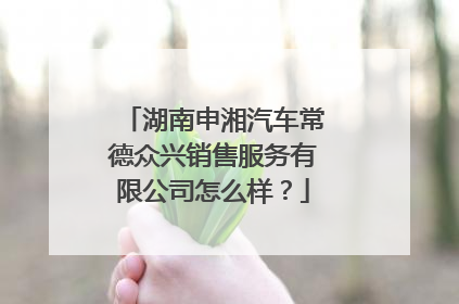 湖南申湘汽车常德众兴销售服务有限公司怎么样？