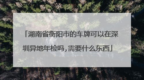 湖南省衡阳市的车牌可以在深圳异地年检吗,需要什么东西